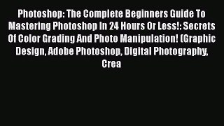 Read Photoshop: The Complete Beginners Guide To Mastering Photoshop In 24 Hours Or Less!: Secrets