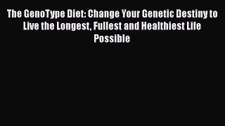 PDF The GenoType Diet: Change Your Genetic Destiny to Live the Longest Fullest and Healthiest