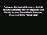 Read Photoshop: The Complete Beginners Guide To Mastering Photoshop And Creating Amazing And