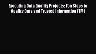 Read Executing Data Quality Projects: Ten Steps to Quality Data and Trusted Information (TM)