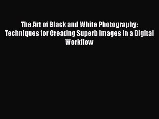 Read The Art of Black and White Photography: Techniques for Creating Superb Images in a Digital