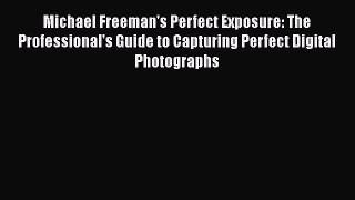 Download Michael Freeman's Perfect Exposure: The Professional's Guide to Capturing Perfect