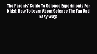 [PDF] The Parents' Guide To Science Experiments For Kids!: How To Learn About Science The Fun