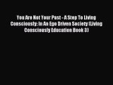 Read You Are Not Your Past - A Step To Living Consciously: In An Ego Driven Society (Living