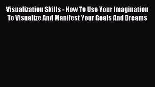 Read Visualization Skills - How To Use Your Imagination To Visualize And Manifest Your Goals