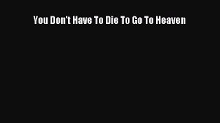 Download You Don't Have To Die To Go To Heaven Ebook Free