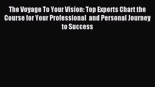 Read The Voyage To Your Vision: Top Experts Chart the Course for Your Professional  and Personal
