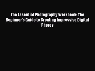 Read The Essential Photography Workbook: The Beginner's Guide to Creating Impressive Digital