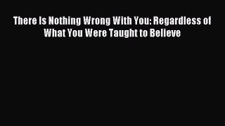 Read There Is Nothing Wrong With You: Regardless of What You Were Taught to Believe PDF Free