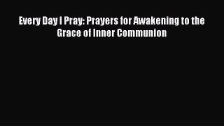 Read Every Day I Pray: Prayers for Awakening to the Grace of Inner Communion Ebook Free
