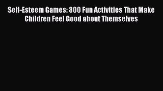 Download Self-Esteem Games: 300 Fun Activities That Make Children Feel Good about Themselves