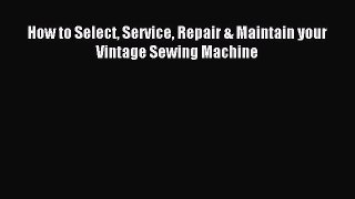 [Download PDF] How to Select Service Repair & Maintain your Vintage Sewing Machine Read Online