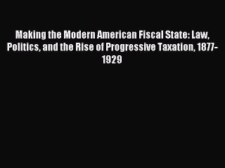 Read Making the Modern American Fiscal State: Law Politics and the Rise of Progressive Taxation