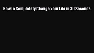 Read How to Completely Change Your Life in 30 Seconds PDF Online