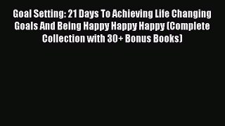 Read Goal Setting: 21 Days To Achieving Life Changing Goals And Being Happy Happy Happy (Complete