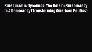 Read Bureaucratic Dynamics: The Role Of Bureaucracy In A Democracy (Transforming American Politics)