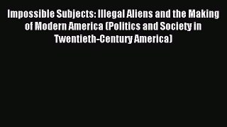 Read Impossible Subjects: Illegal Aliens and the Making of Modern America (Politics and Society