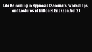 Download Life Reframing in Hypnosis (Seminars Workshops and Lectures of Milton H. Erickson
