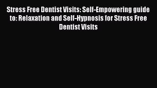 Read Stress Free Dentist Visits: Self-Empowering guide to: Relaxation and Self-Hypnosis for