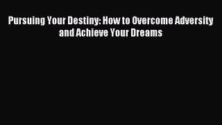 Read Pursuing Your Destiny: How to Overcome Adversity and Achieve Your Dreams Ebook Free