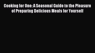 Read Cooking for One: A Seasonal Guide to the Pleasure of Preparing Delicious Meals for Yourself