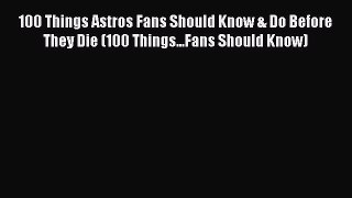 PDF 100 Things Astros Fans Should Know & Do Before They Die (100 Things...Fans Should Know)