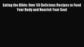 Read Eating the Bible: Over 50 Delicious Recipes to Feed Your Body and Nourish Your Soul Ebook