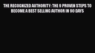 Download THE RECOGNIZED AUTHORITY: THE 9 PROVEN STEPS TO BECOME A BEST SELLING AUTHOR IN 90