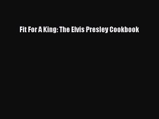 Read Fit For A King: The Elvis Presley Cookbook Ebook Free