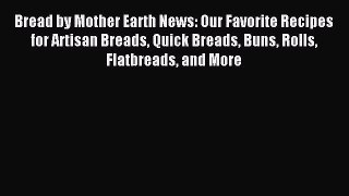 Download Bread by Mother Earth News: Our Favorite Recipes for Artisan Breads Quick Breads Buns