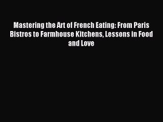 Read Mastering the Art of French Eating: From Paris Bistros to Farmhouse Kitchens Lessons in