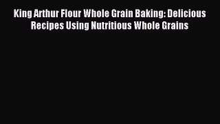 Read King Arthur Flour Whole Grain Baking: Delicious Recipes Using Nutritious Whole Grains