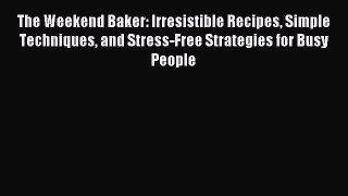 Read The Weekend Baker: Irresistible Recipes Simple Techniques and Stress-Free Strategies for