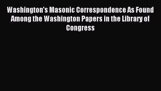 Read Washington's Masonic Correspondence As Found Among the Washington Papers in the Library
