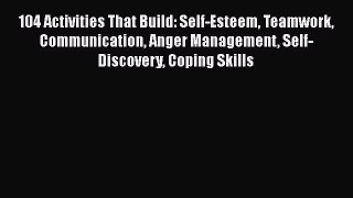 Read 104 Activities That Build: Self-Esteem Teamwork Communication Anger Management Self-Discovery