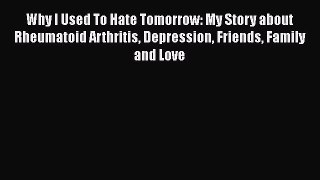 Download Why I Used To Hate Tomorrow: My Story about Rheumatoid Arthritis Depression Friends