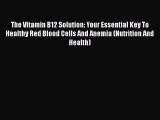 Read The Vitamin B12 Solution: Your Essential Key To Healthy Red Blood Cells And Anemia (Nutrition