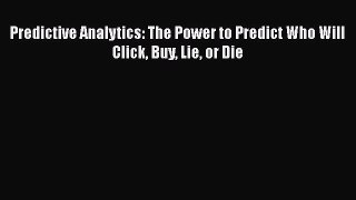 Read Predictive Analytics: The Power to Predict Who Will Click Buy Lie or Die Ebook Free