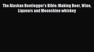 Read The Alaskan Bootlegger's Bible: Making Beer Wine Liqueurs and Moonshine whiskey Ebook