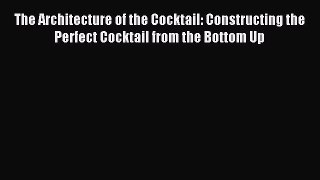 Read The Architecture of the Cocktail: Constructing the Perfect Cocktail from the Bottom Up