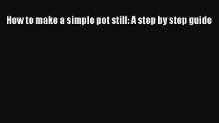 Download How to make a simple pot still: A step by step guide PDF Free