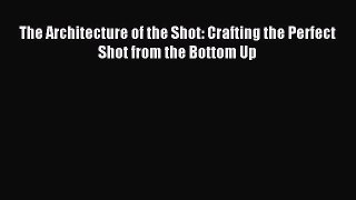 Download The Architecture of the Shot: Crafting the Perfect Shot from the Bottom Up PDF Online