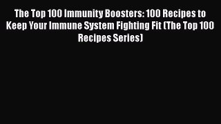Download The Top 100 Immunity Boosters: 100 Recipes to Keep Your Immune System Fighting Fit