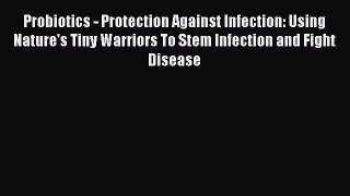 Download Probiotics - Protection Against Infection: Using Nature's Tiny Warriors To Stem Infection