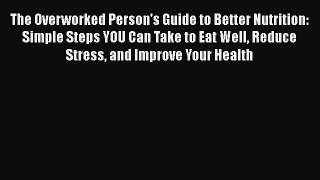 [PDF] The Overworked Person's Guide to Better Nutrition: Simple Steps YOU Can Take to Eat Well