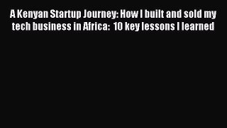 Download A Kenyan Startup Journey: How I built and sold my tech business in Africa:  10 key