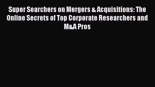 Read Super Searchers on Mergers & Acquisitions: The Online Secrets of Top Corporate Researchers