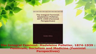 Download  The Integral Feminist Madeleine Pelletier 18741939  Feminism Socialism and Medicine PDF Book Free