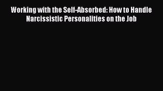 Read Working with the Self-Absorbed: How to Handle Narcissistic Personalities on the Job Ebook