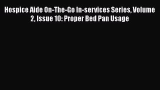 PDF Hospice Aide On-The-Go In-services Series Volume 2 Issue 10: Proper Bed Pan Usage Ebook